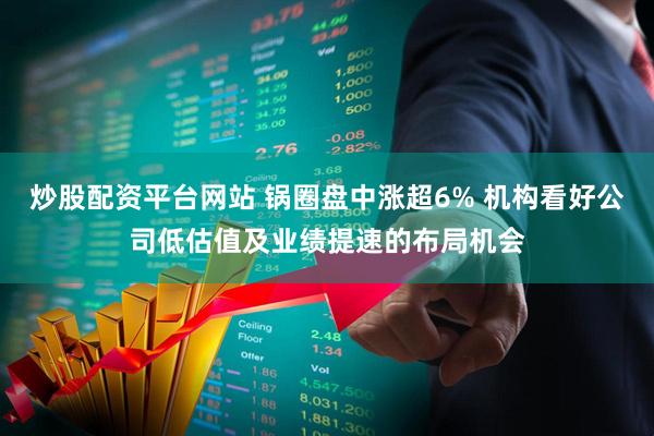 炒股配资平台网站 锅圈盘中涨超6% 机构看好公司低估值及业绩提速的布局机会