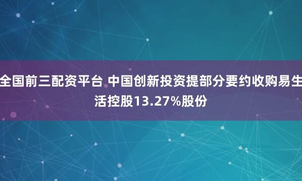 全国前三配资平台 中国创新投资提部分要约收购易生活控股13.27%股份