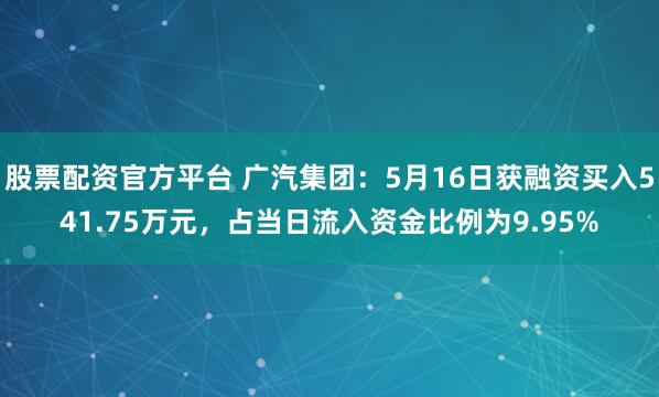 股票配资官方平台 广汽集团：5月16日获融资买入541.75万元，占当日流入资金比例为9.95%