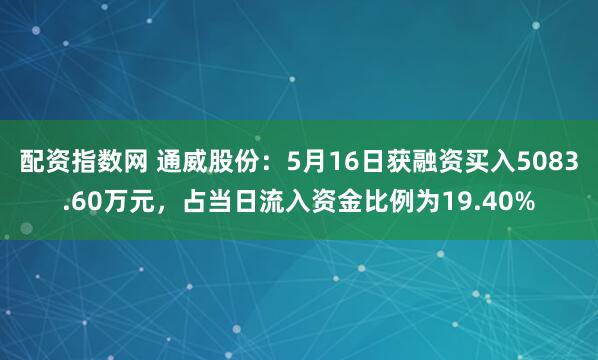 配资指数网 通威股份：5月16日获融资买入5083.60万元，占当日流入资金比例为19.40%