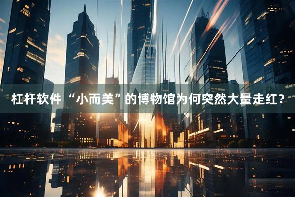 杠杆软件 “小而美”的博物馆为何突然大量走红？