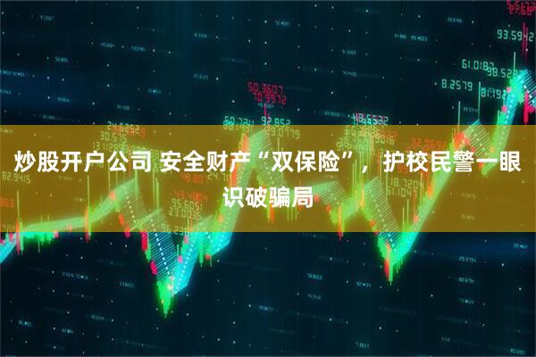 炒股开户公司 安全财产“双保险”，护校民警一眼识破骗局
