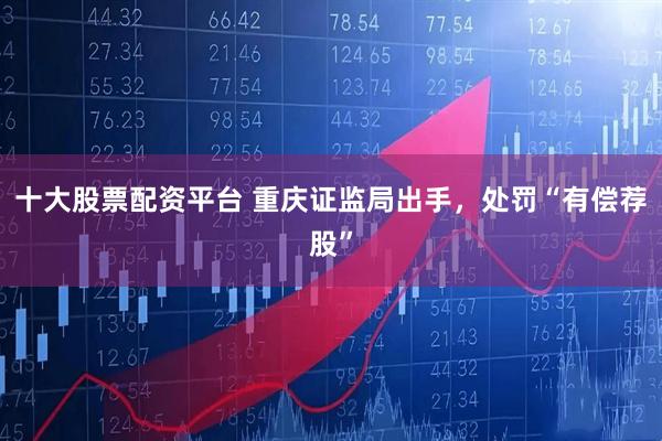 十大股票配资平台 重庆证监局出手，处罚“有偿荐股”