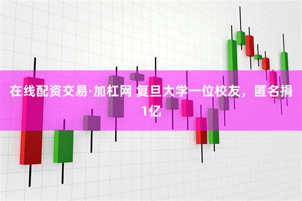 在线配资交易·加杠网 复旦大学一位校友，匿名捐1亿
