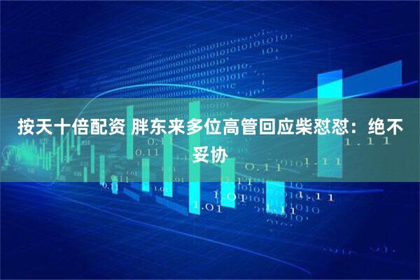 按天十倍配资 胖东来多位高管回应柴怼怼：绝不妥协