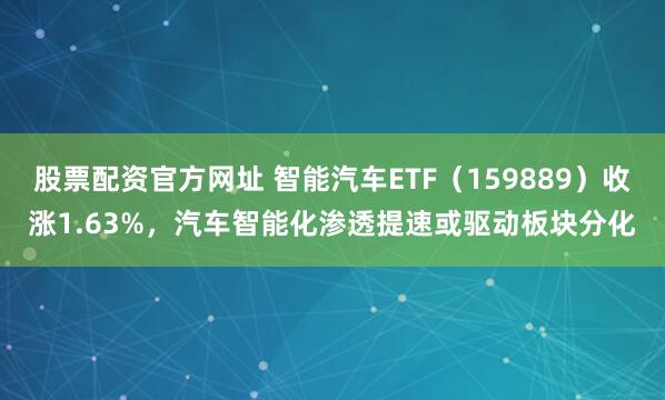 股票配资官方网址 智能汽车ETF（159889）收涨1.63%，汽车智能化渗透提速或驱动板块分化