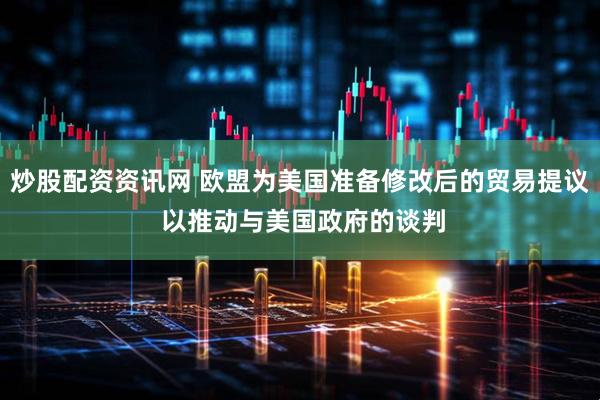 炒股配资资讯网 欧盟为美国准备修改后的贸易提议 以推动与美国政府的谈判