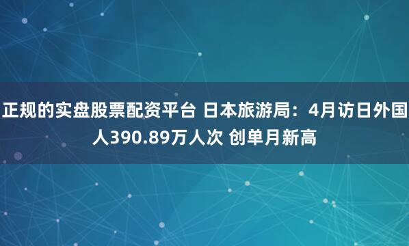 正规的实盘股票配资平台 日本旅游局：4月访日外国人390.89万人次 创单月新高
