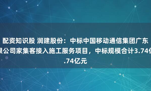 配资知识股 润建股份：中标中国移动通信集团广东有限公司家集客接入施工服务项目，中标规模合计3.74亿元