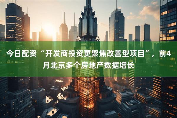 今日配资 “开发商投资更聚焦改善型项目”，前4月北京多个房地产数据增长