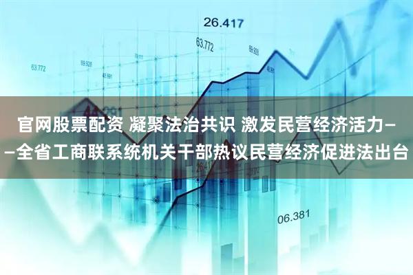 官网股票配资 凝聚法治共识 激发民营经济活力——全省工商联系统机关干部热议民营经济促进法出台