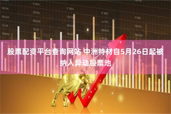 股票配资平台查询网站 中洲特材自5月26日起被纳入异动股票池