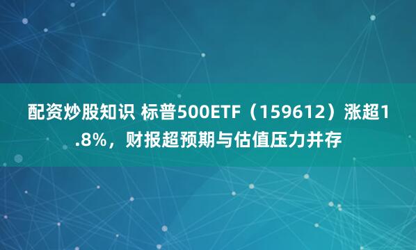 配资炒股知识 标普500ETF（159612）涨超1.8%，财报超预期与估值压力并存
