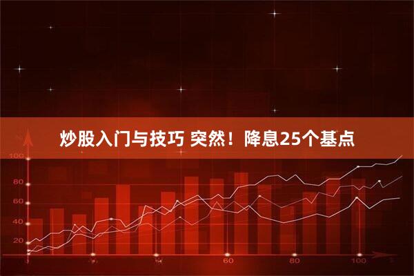 炒股入门与技巧 突然！降息25个基点