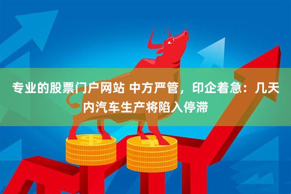 专业的股票门户网站 中方严管，印企着急：几天内汽车生产将陷入停滞