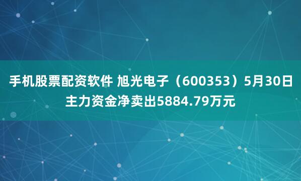 手机股票配资软件 旭光电子（600353）5月30日主力资金净卖出5884.79万元