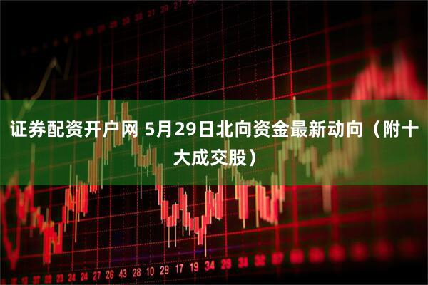 证券配资开户网 5月29日北向资金最新动向（附十大成交股）