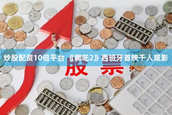 炒股配资10倍平台 《哪吒2》西班牙首映千人观影