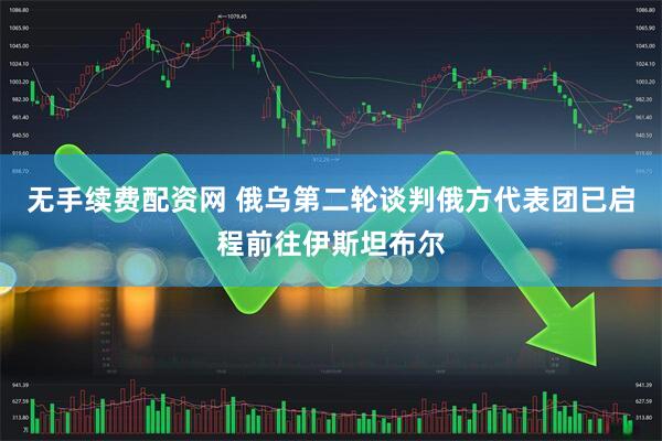 无手续费配资网 俄乌第二轮谈判俄方代表团已启程前往伊斯坦布尔