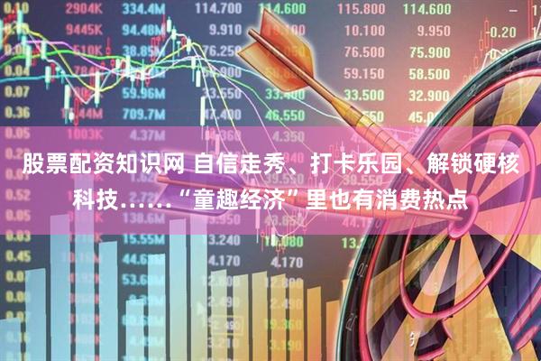 股票配资知识网 自信走秀、打卡乐园、解锁硬核科技……“童趣经济”里也有消费热点