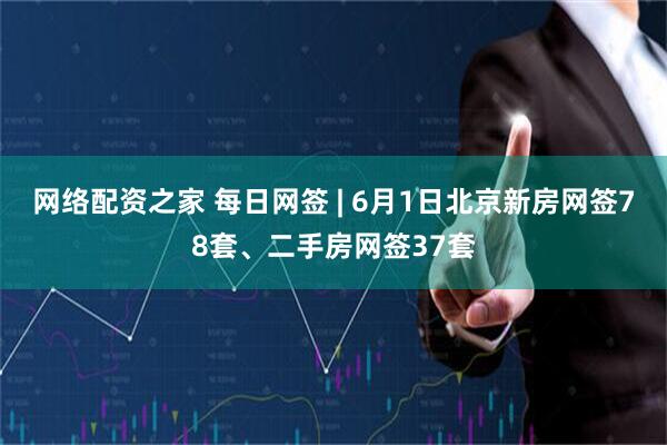 网络配资之家 每日网签 | 6月1日北京新房网签78套、二手房网签37套