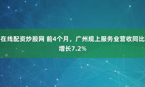 在线配资炒股网 前4个月，广州规上服务业营收同比增长7.2%