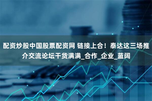 配资炒股中国股票配资网 链接上合！泰达这三场推介交流论坛干货满满_合作_企业_蓝阔