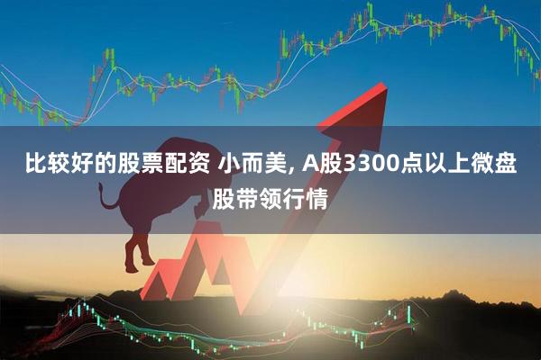 比较好的股票配资 小而美, A股3300点以上微盘股带领行情