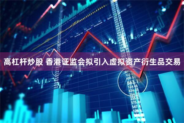 高杠杆炒股 香港证监会拟引入虚拟资产衍生品交易