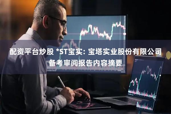 配资平台炒股 *ST宝实: 宝塔实业股份有限公司备考审阅报告内容摘要