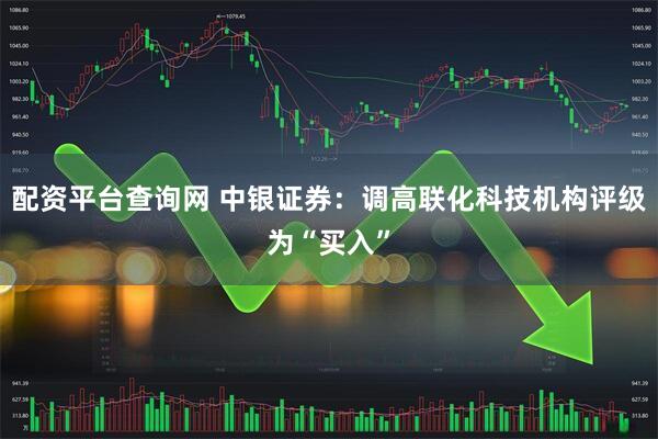 配资平台查询网 中银证券：调高联化科技机构评级为“买入”