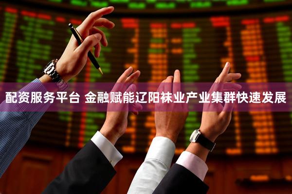 配资服务平台 金融赋能辽阳袜业产业集群快速发展