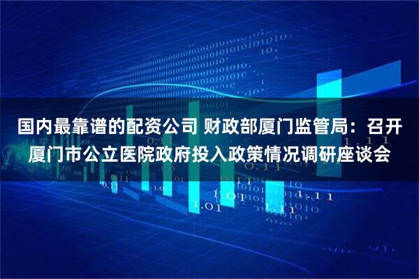 国内最靠谱的配资公司 财政部厦门监管局：召开厦门市公立医院政府投入政策情况调研座谈会