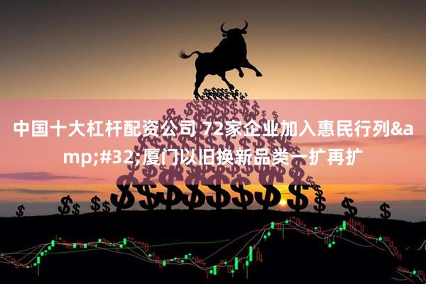 中国十大杠杆配资公司 72家企业加入惠民行列&#32;厦门以旧换新品类一扩再扩