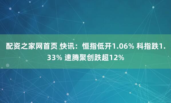 配资之家网首页 快讯：恒指低开1.06% 科指跌1.33% 速腾聚创跌超12%