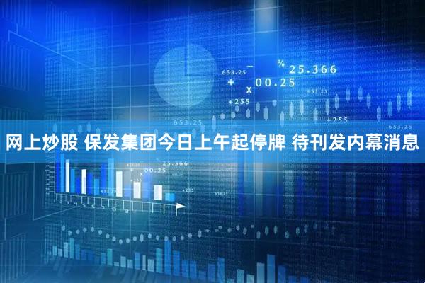网上炒股 保发集团今日上午起停牌 待刊发内幕消息