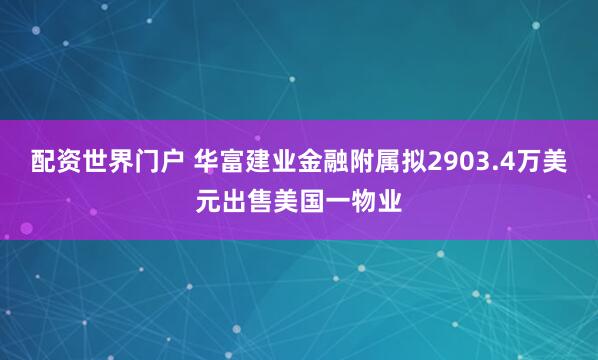 配资世界门户 华富建业金融附属拟2903.4万美元出售美国一物业