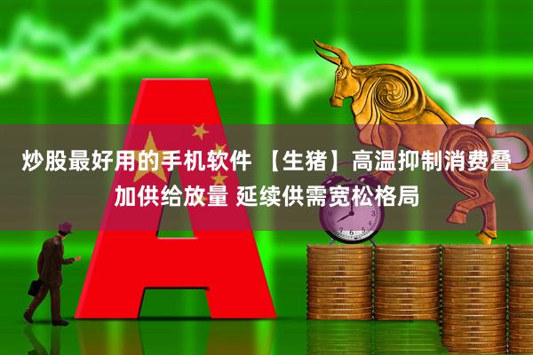 炒股最好用的手机软件 【生猪】高温抑制消费叠加供给放量 延续供需宽松格局