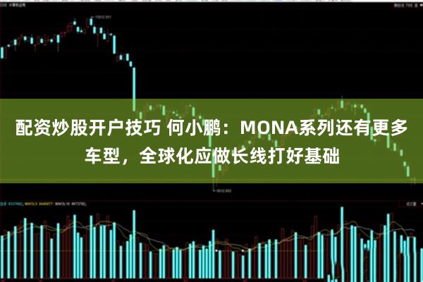 配资炒股开户技巧 何小鹏：MONA系列还有更多车型，全球化应做长线打好基础