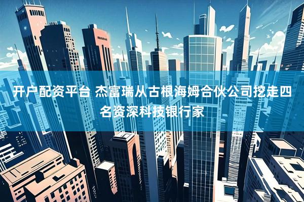 开户配资平台 杰富瑞从古根海姆合伙公司挖走四名资深科技银行家