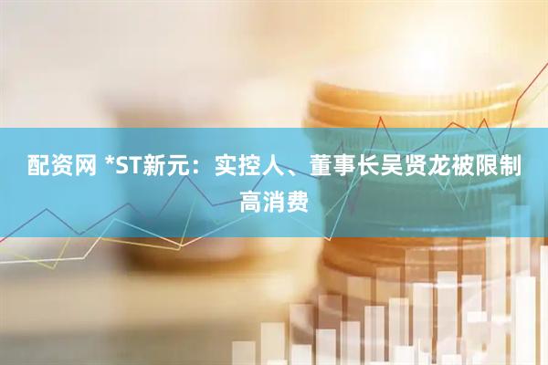 配资网 *ST新元：实控人、董事长吴贤龙被限制高消费