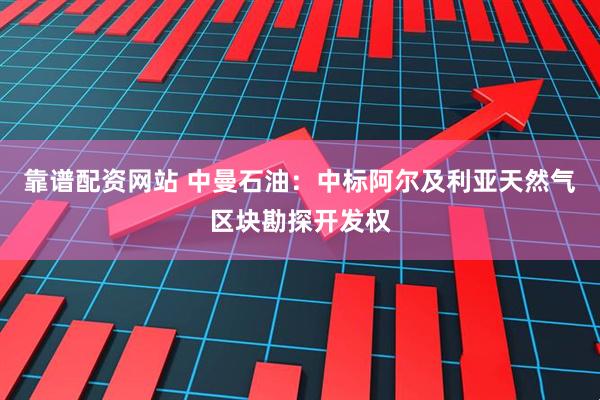 靠谱配资网站 中曼石油：中标阿尔及利亚天然气区块勘探开发权