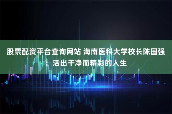 股票配资平台查询网站 海南医科大学校长陈国强：活出干净而精彩的人生