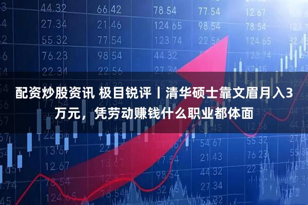 配资炒股资讯 极目锐评丨清华硕士靠文眉月入3万元，凭劳动赚钱什么职业都体面
