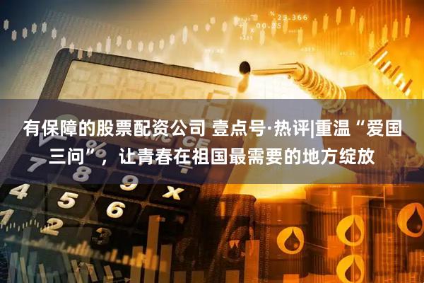 有保障的股票配资公司 壹点号·热评|重温“爱国三问”，让青春在祖国最需要的地方绽放