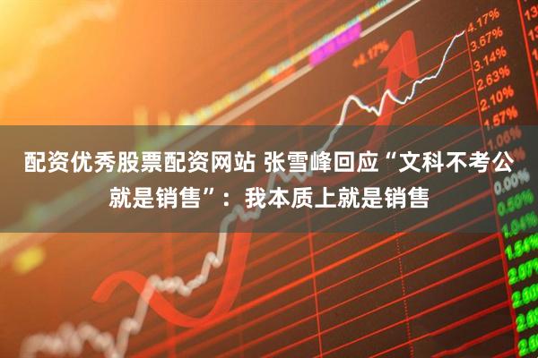 配资优秀股票配资网站 张雪峰回应“文科不考公就是销售”:我本质上就是销售