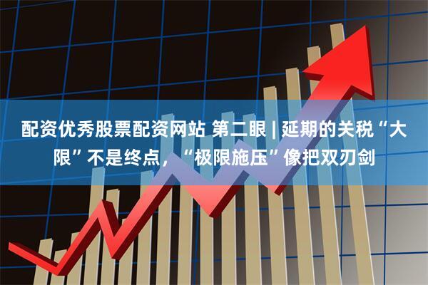 配资优秀股票配资网站 第二眼 | 延期的关税“大限”不是终点，“极限施压”像把双刃剑