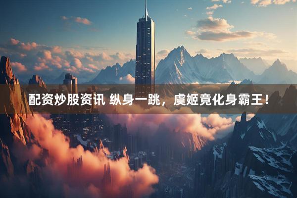 配资炒股资讯 纵身一跳，虞姬竟化身霸王！
