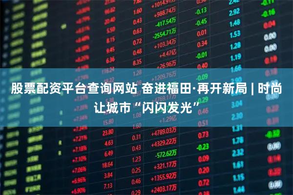股票配资平台查询网站 奋进福田·再开新局 | 时尚让城市“闪闪发光”