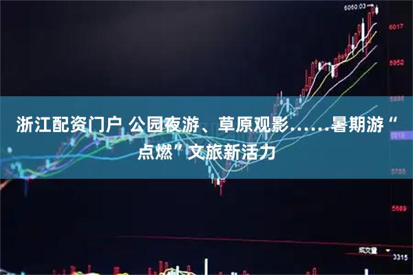 浙江配资门户 公园夜游、草原观影……暑期游“点燃”文旅新活力